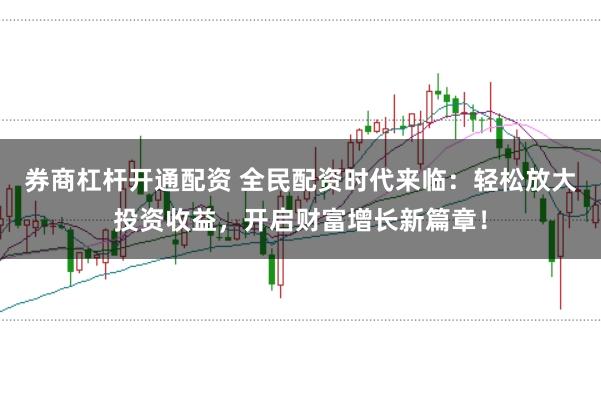 券商杠杆开通配资 全民配资时代来临：轻松放大投资收益，开启财富增长新篇章！