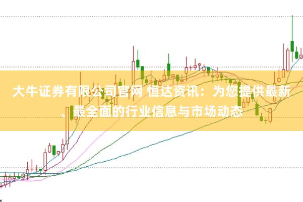 大牛证券有限公司官网 恒达资讯：为您提供最新、最全面的行业信息与市场动态
