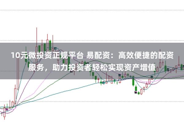 10元微投资正规平台 易配资:高效便捷的配资服务,助力投资者轻松实现资产增值