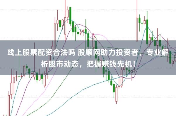 线上股票配资合法吗 股顺网助力投资者，专业解析股市动态，把握赚钱先机！