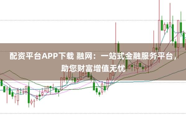 配资平台APP下载 融网：一站式金融服务平台，助您财富增值无忧