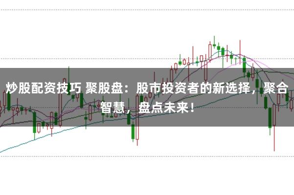炒股配资技巧 聚股盘：股市投资者的新选择，聚合智慧，盘点未来！