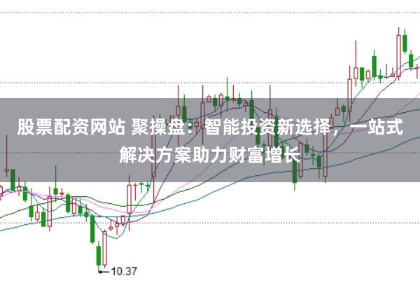 股票配资网站 聚操盘：智能投资新选择，一站式解决方案助力财富增长