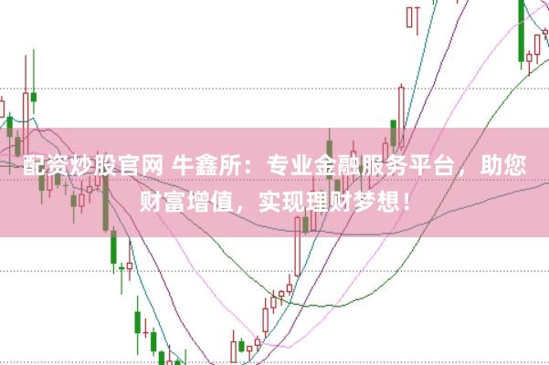 配资炒股官网 牛鑫所：专业金融服务平台，助您财富增值，实现理财梦想！