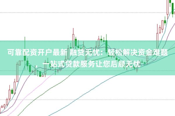 可靠配资开户最新 融贷无忧：轻松解决资金难题，一站式贷款服务让您后顾无忧