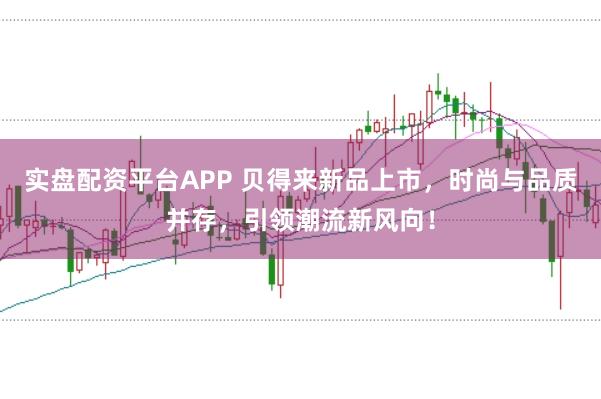 实盘配资平台APP 贝得来新品上市,时尚与品质并存,引领潮流新风向!