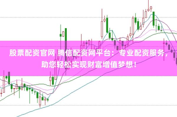 股票配资官网 腾信配资网平台：专业配资服务，助您轻松实现财富增值梦想！