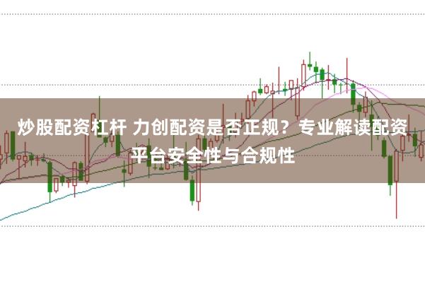 炒股配资杠杆 力创配资是否正规？专业解读配资平台安全性与合规性