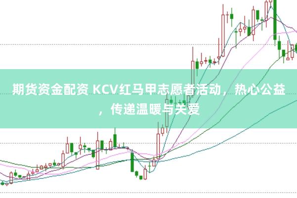期货资金配资 KCV红马甲志愿者活动，热心公益，传递温暖与关爱