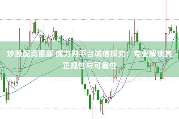 炒股配资最新 威力财平台诚信探究:专业解读其正规性与可靠性