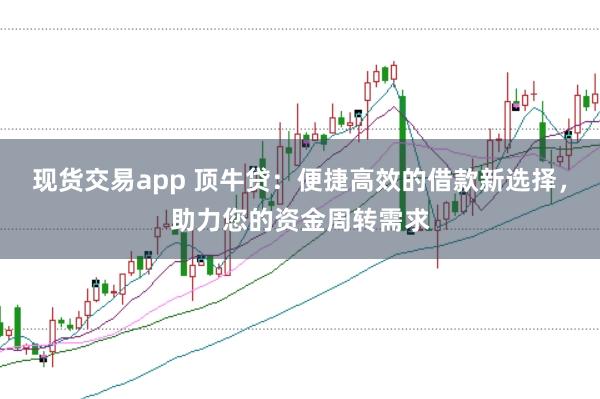 现货交易app 顶牛贷：便捷高效的借款新选择，助力您的资金周转需求
