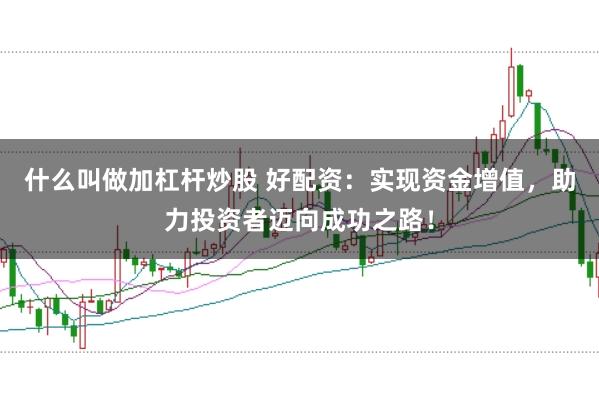 什么叫做加杠杆炒股 好配资：实现资金增值，助力投资者迈向成功之路！