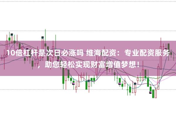 10倍杠杆是次日必涨吗 维海配资：专业配资服务，助您轻松实现财富增值梦想！