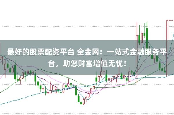 最好的股票配资平台 全金网：一站式金融服务平台，助您财富增值无忧！