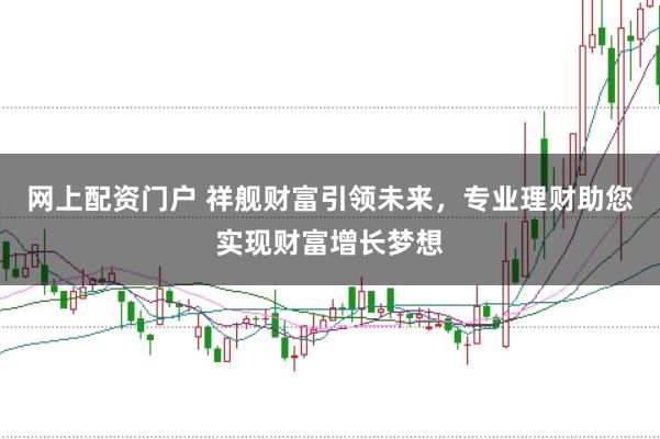 网上配资门户 祥舰财富引领未来，专业理财助您实现财富增长梦想