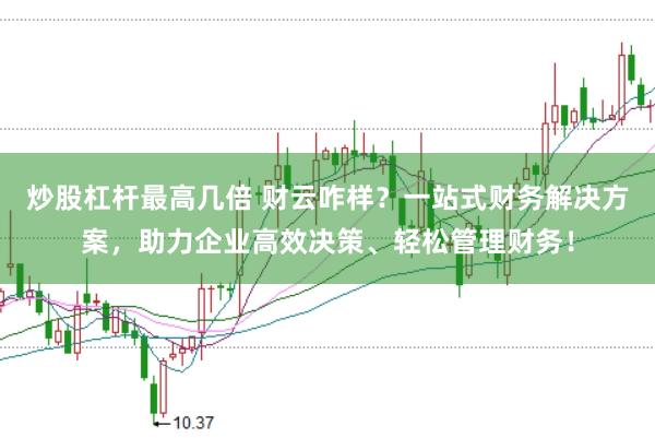 炒股杠杆最高几倍 财云咋样？一站式财务解决方案，助力企业高效决策、轻松管理财务！