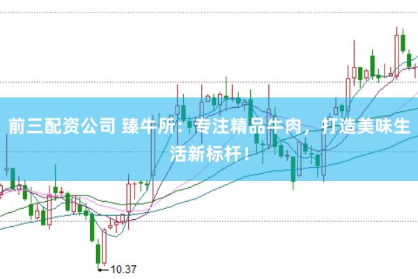 前三配资公司 臻牛所：专注精品牛肉，打造美味生活新标杆！