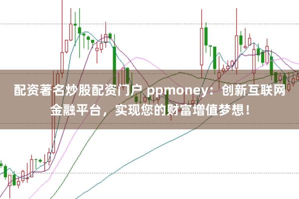 配资著名炒股配资门户 ppmoney：创新互联网金融平台，实现您的财富增值梦想！
