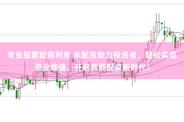 专业股票配资利息 米配资助力投资者,轻松实现资金增值,开启智能配资新时代!