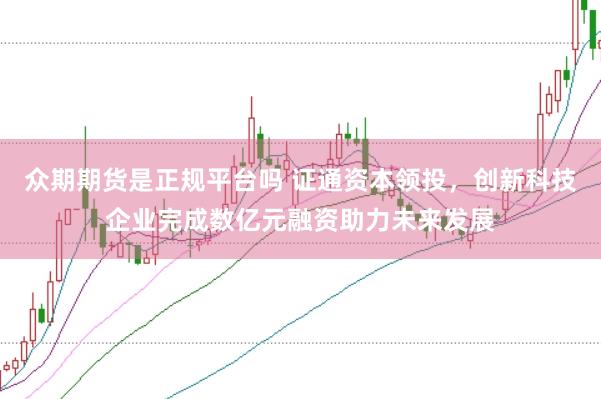 众期期货是正规平台吗 证通资本领投，创新科技企业完成数亿元融资助力未来发展
