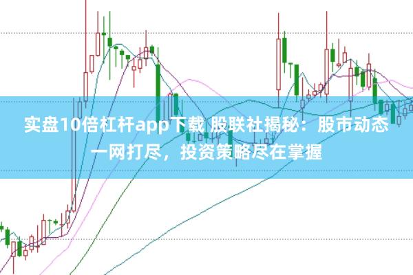 实盘10倍杠杆app下载 股联社揭秘：股市动态一网打尽，投资策略尽在掌握