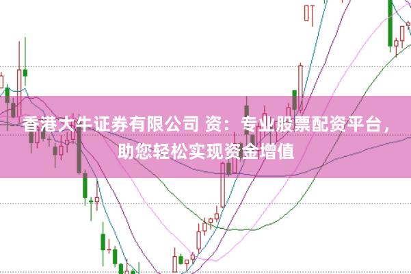 香港大牛证券有限公司 资：专业股票配资平台，助您轻松实现资金增值