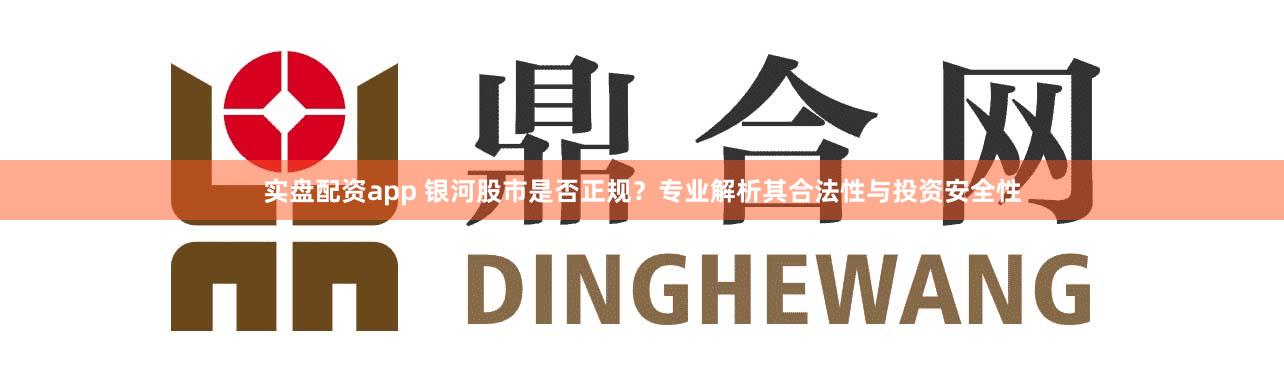 实盘配资app 银河股市是否正规？专业解析其合法性与投资安全性