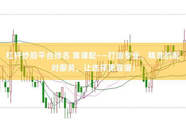 杠杆炒股平台排名 靠谱配——打造专业、精准的配对服务，让选择更靠谱！