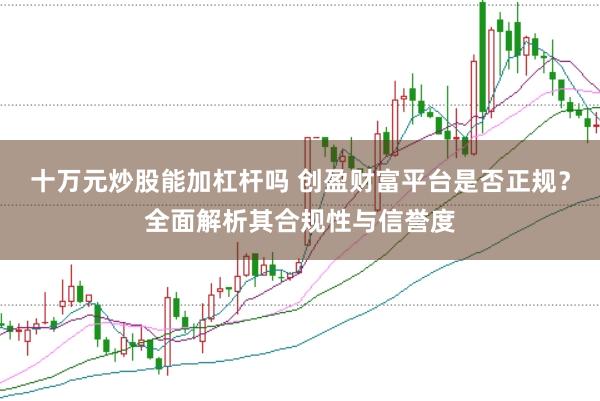 十万元炒股能加杠杆吗 创盈财富平台是否正规？全面解析其合规性与信誉度