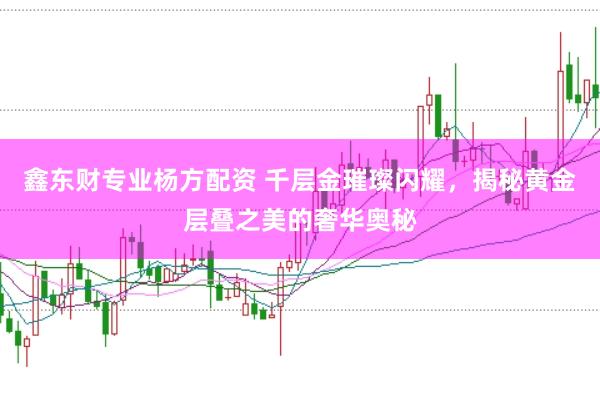 鑫东财专业杨方配资 千层金璀璨闪耀，揭秘黄金层叠之美的奢华奥秘