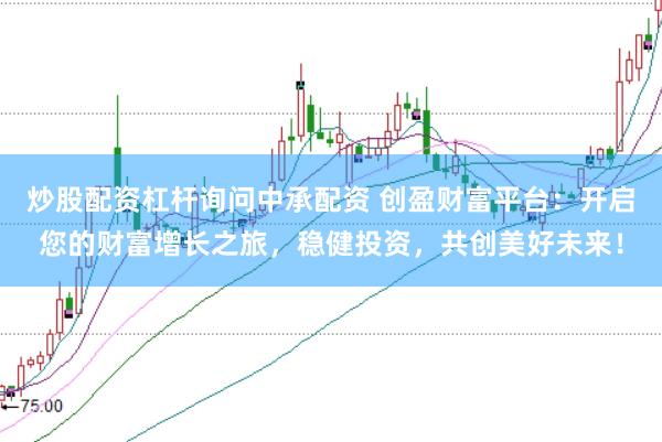 炒股配资杠杆询问中承配资 创盈财富平台:开启您的财富增长之旅,稳健投资,共创美好未来!