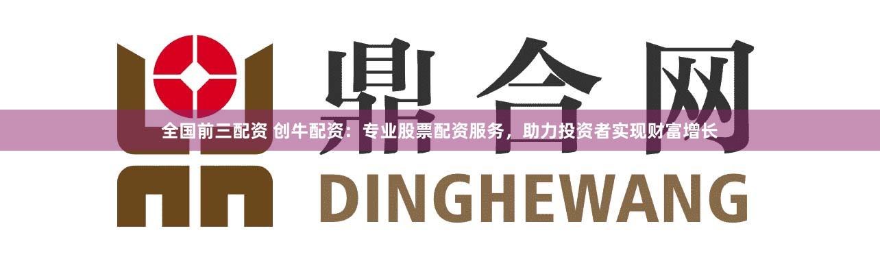 全国前三配资 创牛配资：专业股票配资服务，助力投资者实现财富增长