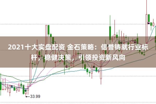 2021十大实盘配资 金石策略：信誉铸就行业标杆，稳健决策，引领投资新风向