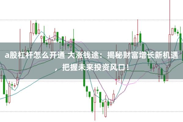 a股杠杆怎么开通 大涨钱途：揭秘财富增长新机遇，把握未来投资风口！