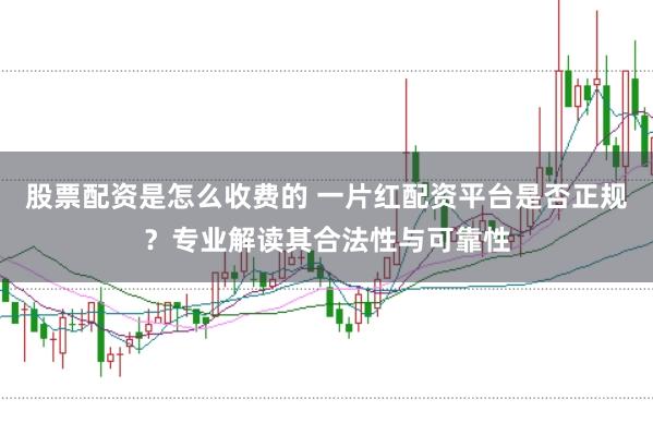 股票配资是怎么收费的 一片红配资平台是否正规?专业解读其合法性与可靠性