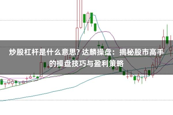 炒股杠杆是什么意思? 达麟操盘：揭秘股市高手的操盘技巧与盈利策略