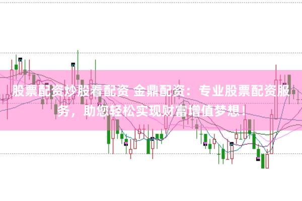 股票配资炒股看配资 金鼎配资：专业股票配资服务，助您轻松实现财富增值梦想！