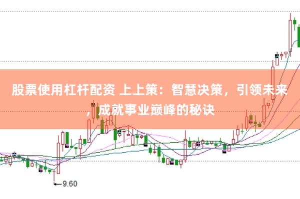 股票使用杠杆配资 上上策：智慧决策，引领未来，成就事业巅峰的秘诀