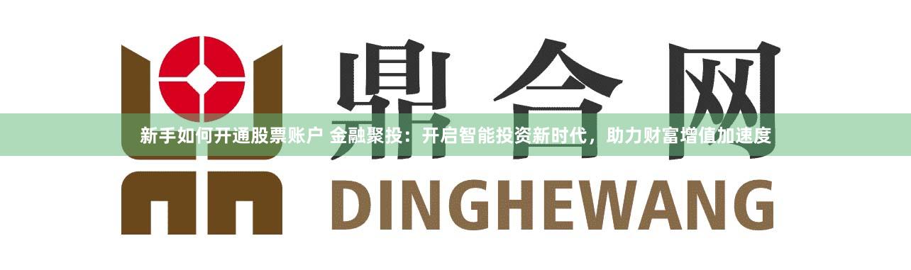 新手如何开通股票账户 金融聚投：开启智能投资新时代，助力财富增值加速度