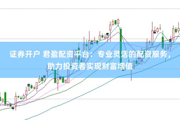 证券开户 君盈配资平台：专业灵活的配资服务，助力投资者实现财富增值