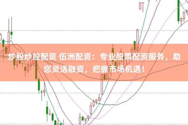 炒股炒股配资 伍洲配资：专业股票配资服务，助您灵活融资，把握市场机遇！