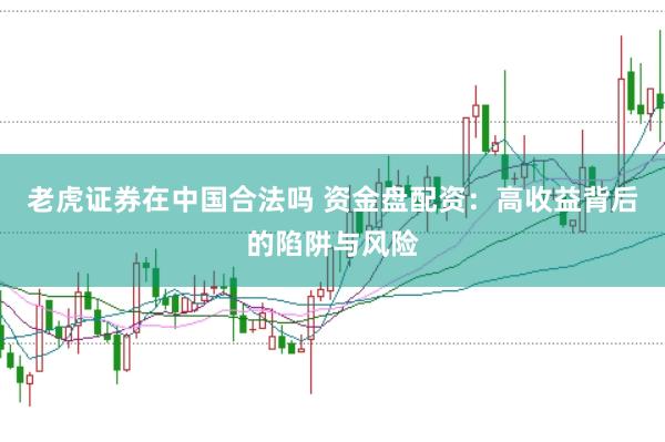 老虎证券在中国合法吗 资金盘配资：高收益背后的陷阱与风险