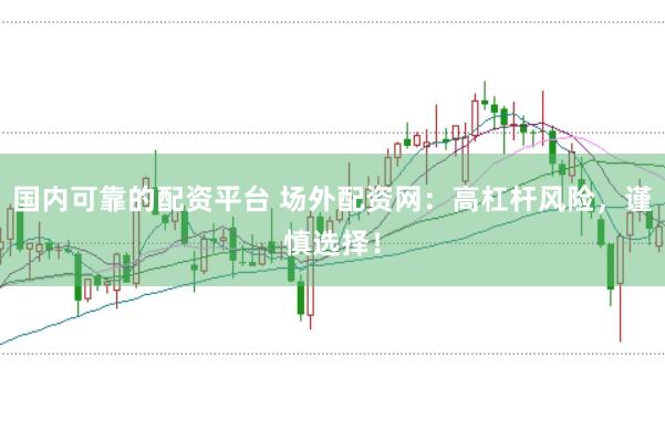 国内可靠的配资平台 场外配资网：高杠杆风险，谨慎选择！