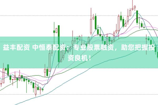 益丰配资 中恒泰配资：专业股票融资，助您把握投资良机！