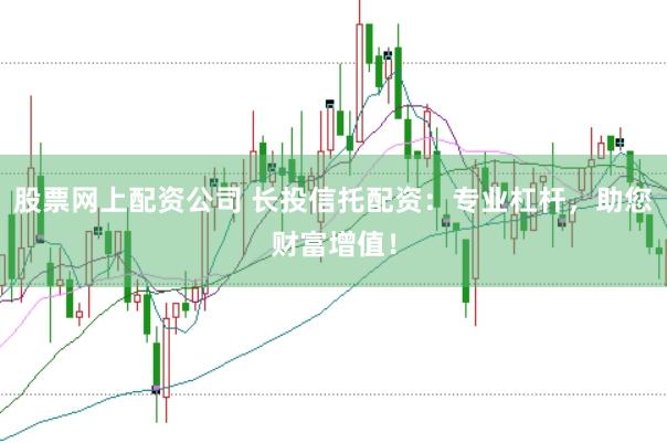股票网上配资公司 长投信托配资：专业杠杆，助您财富增值！