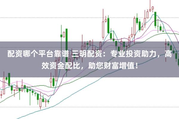 配资哪个平台靠谱 三明配资：专业投资助力，高效资金配比，助您财富增值！