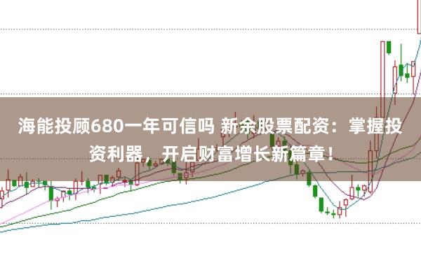 海能投顾680一年可信吗 新余股票配资：掌握投资利器，开启财富增长新篇章！