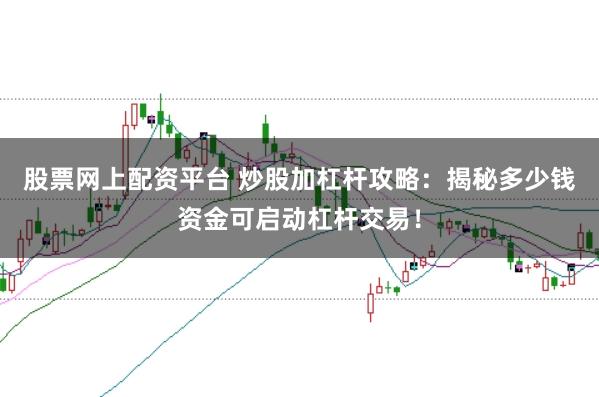 股票网上配资平台 炒股加杠杆攻略：揭秘多少钱资金可启动杠杆交易！