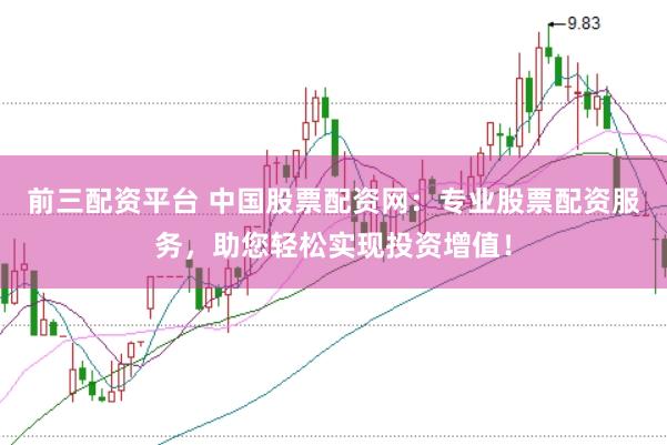 前三配资平台 中国股票配资网：专业股票配资服务，助您轻松实现投资增值！