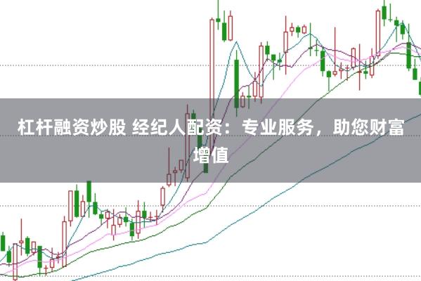 杠杆融资炒股 经纪人配资：专业服务，助您财富增值